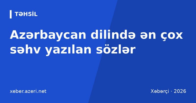 Azərbaycan dilində ən çox səhv yazılan sözlər: orfoqrafiya qaydaları və düzgün yazılış cədvəli