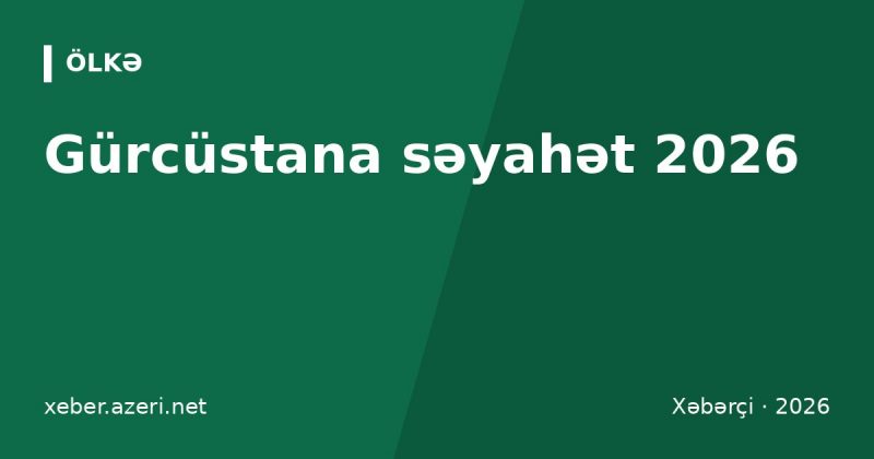 Gürcüstana səyahət 2026: viza, sərhəd, Bakı–Tbilisi qatarı, təyyarə qiymətləri və büdcə