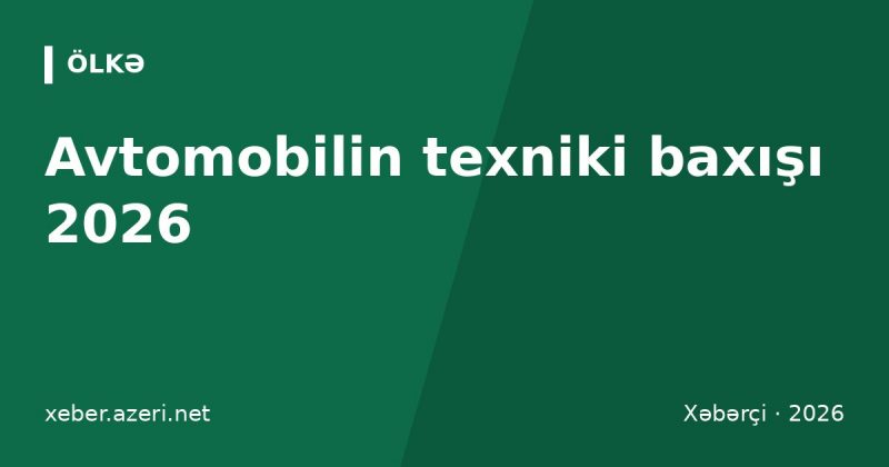 Avtomobilin texniki baxışı 2026: müddətlər, qiymət, sənədlər, onlayn növbə və cərimə