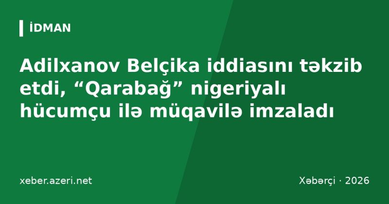 Adilxanov Belçika iddiasını təkzib etdi, “Qarabağ” nigeriyalı hücumçu ilə müqavilə imzaladı
