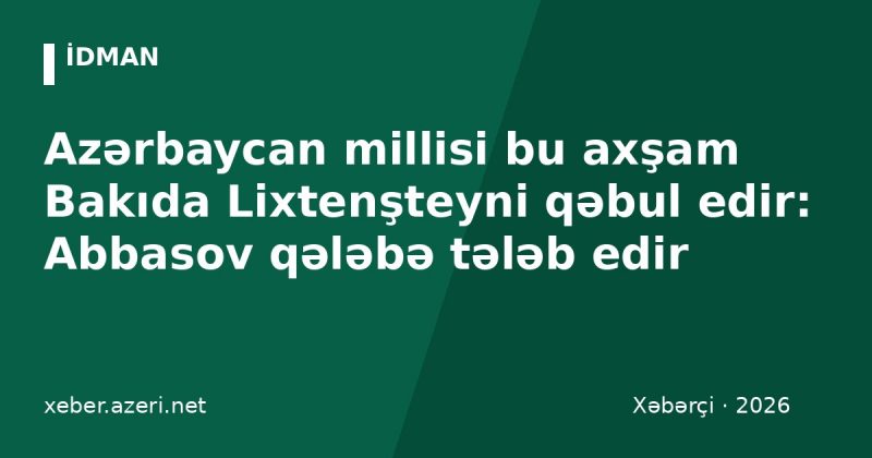 Azərbaycan millisi bu axşam Bakıda Lixtenşteyni qəbul edir: Abbasov qələbə tələb edir