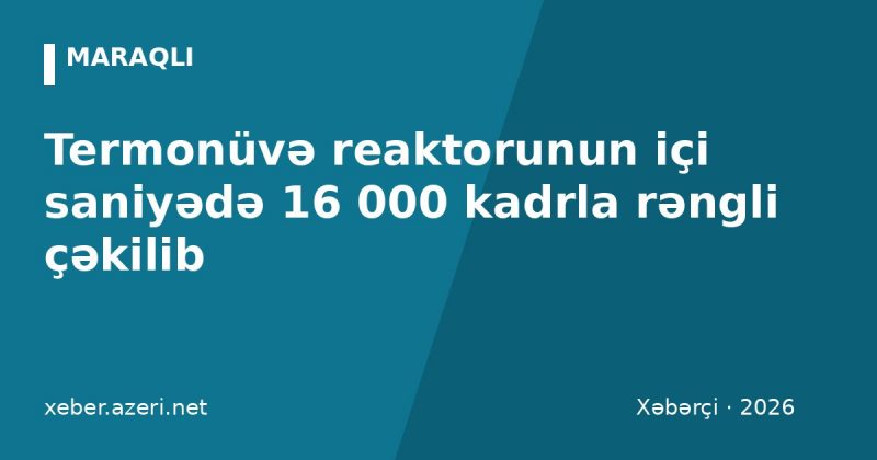 Termonüvə reaktorunun içi saniyədə 16 000 kadrla rəngli çəkilib