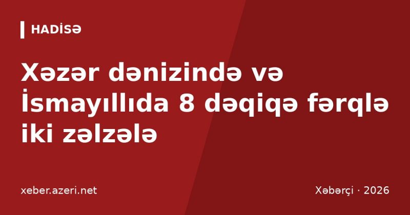 Xəzər dənizində və İsmayıllıda 8 dəqiqə fərqlə iki zəlzələ: seysmoloq dağıdıcı təkan gözləmir