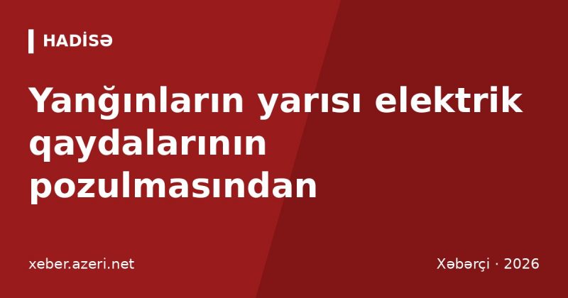 FHN: yanğınların yarısı elektrik qaydalarının pozulmasından baş verib, 9 faizi qəsdəndir