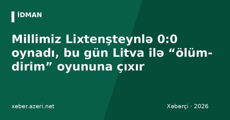 Millimiz Lixtenşteynlə 0:0 oynadı, bu gün Litva ilə “ölüm-dirim” oyununa çıxır
