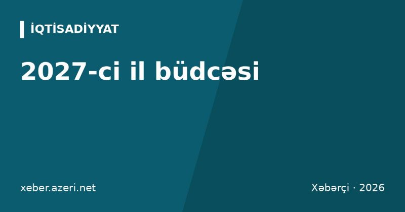 2027-ci il büdcəsi: xərclər 42 milyard manatı ötür, neftin qiyməti 65 dollardan hesablanıb