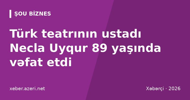 Türk teatrının ustadı Necla Uyqur 89 yaşında vəfat etdi: Nejat Uyqurun həyat yoldaşı idi