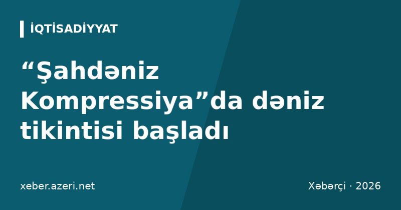 “Şahdəniz Kompressiya”da dəniz tikintisi başladı: əlavə 50 milyard kubmetr qaz hədəflənir