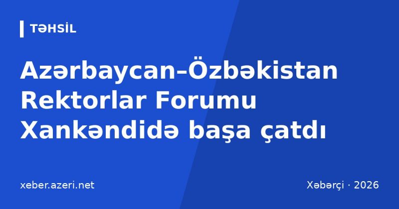 Azərbaycan–Özbəkistan Rektorlar Forumu Xankəndidə başa çatdı: 60-a yaxın memorandum imzalandı