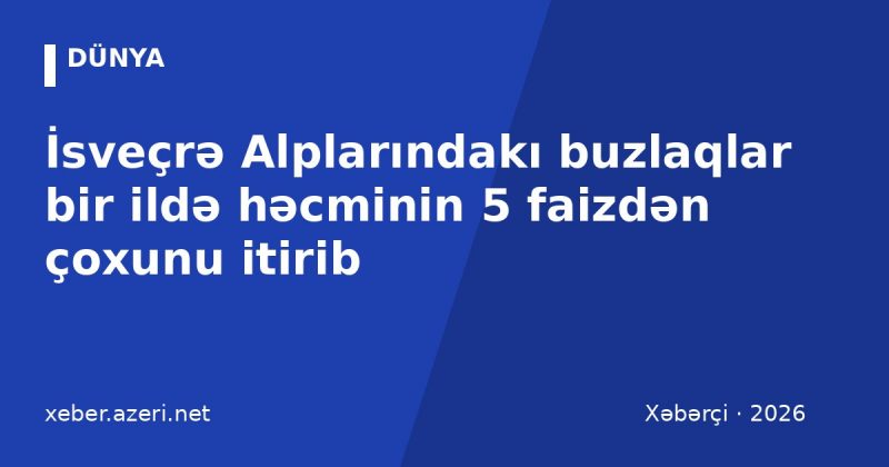 İsveçrə Alplarındakı buzlaqlar bir ildə həcminin 5 faizdən çoxunu itirib