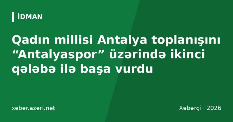 Qadın millisi Antalya toplanışını “Antalyaspor” üzərində ikinci qələbə ilə başa vurdu