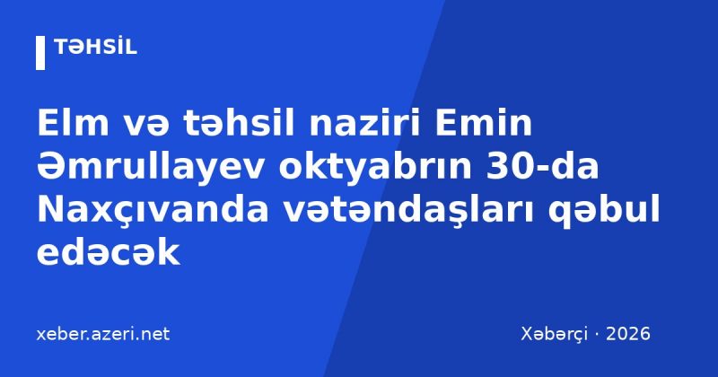Elm və təhsil naziri Emin Əmrullayev oktyabrın 30-da Naxçıvanda vətəndaşları qəbul edəcək