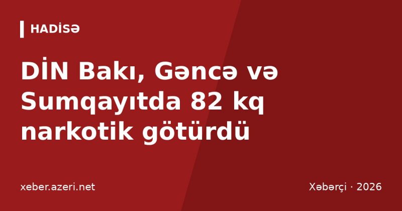 DİN Bakı, Gəncə və Sumqayıtda 82 kq narkotik götürdü: yeddi nəfər həbs edildi