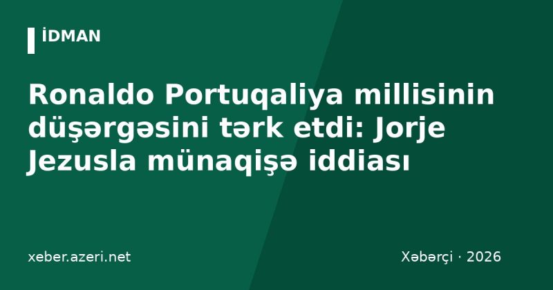 Ronaldo Portuqaliya millisinin düşərgəsini tərk etdi: Jorje Jezusla münaqişə iddiası