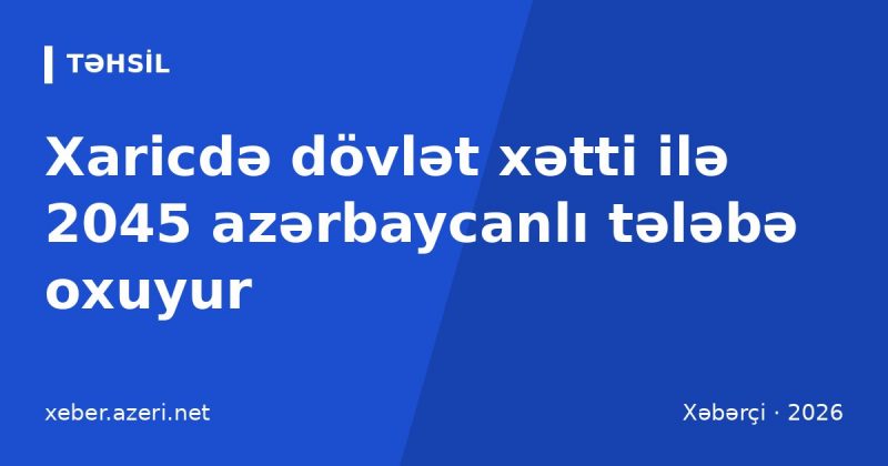 Xaricdə dövlət xətti ilə 2045 azərbaycanlı tələbə oxuyur: Türkiyə və Britaniya öndədir