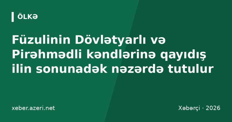 Füzulinin Dövlətyarlı və Pirəhmədli kəndlərinə qayıdış ilin sonunadək nəzərdə tutulur