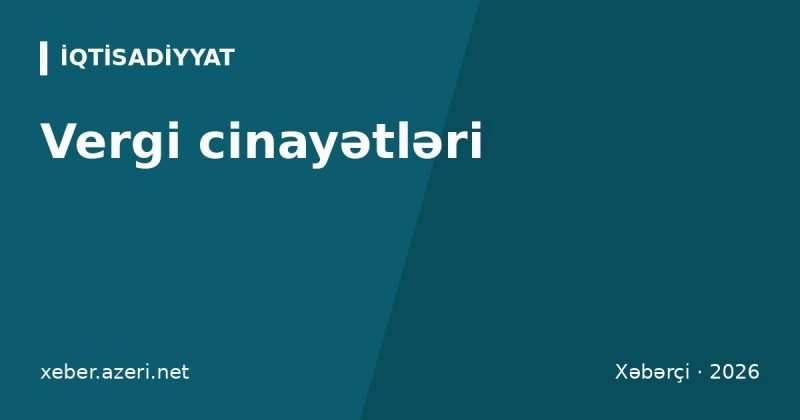 Vergi cinayətləri: DVX 9 ayda 373 cinayət işi başladı, büdcəyə 45 milyon manatdan çox ödənildi