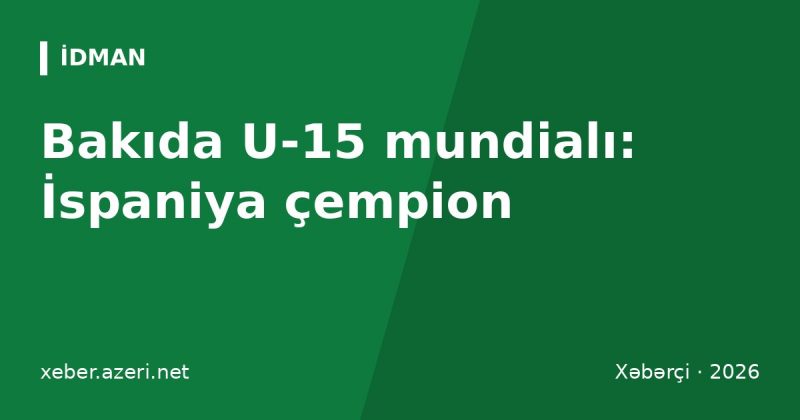 FIFA U-15 dünya çempionatı Bakıda bitdi: İspaniya ilk çempion oldu