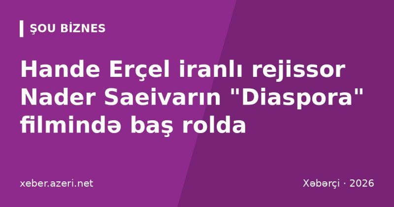 Hande Erçel iranlı rejissor Nader Saeivarın "Diaspora" filmində baş rolda: çəkilişlər Berlində