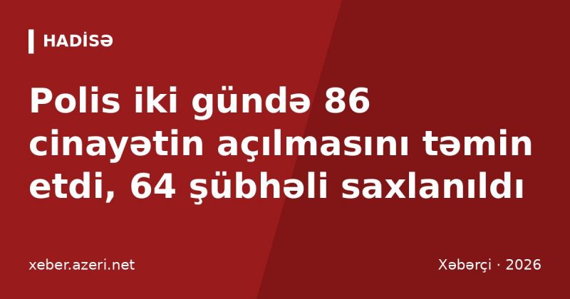 Polis iki gündə 86 cinayətin açılmasını təmin etdi, 64 şübhəli saxlanıldı