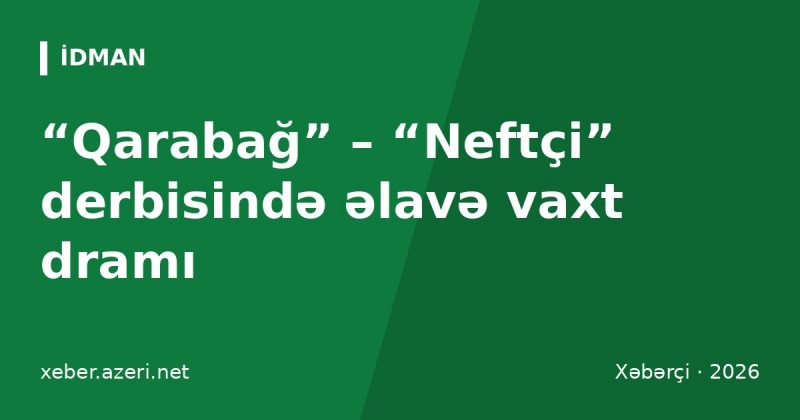 “Qarabağ” – “Neftçi” derbisində əlavə vaxt dramı: üçlü bərabərlik pozuldu, “Sabah” lider oldu